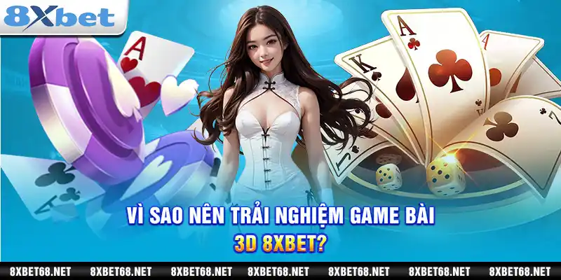 Vì sao nên trải nghiệm game bài 3d 8xbet